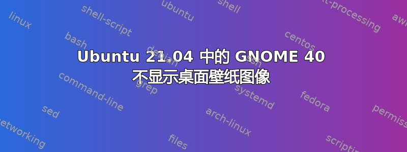 Ubuntu 21.04 中的 GNOME 40 不显示桌面壁纸图像