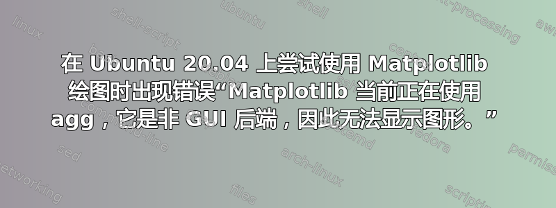 在 Ubuntu 20.04 上尝试使用 Matplotlib 绘图时出现错误“Matplotlib 当前正在使用 agg，它是非 GUI 后端，因此无法显示图形。”