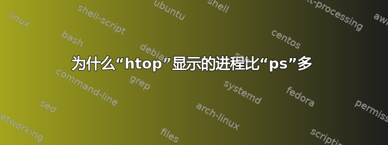 为什么“htop”显示的进程比“ps”多