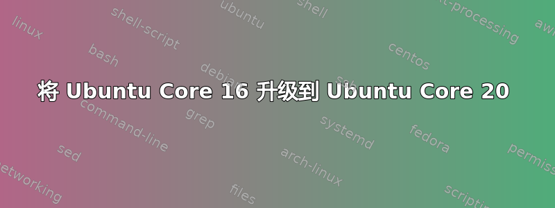 将 Ubuntu Core 16 升级到 Ubuntu Core 20