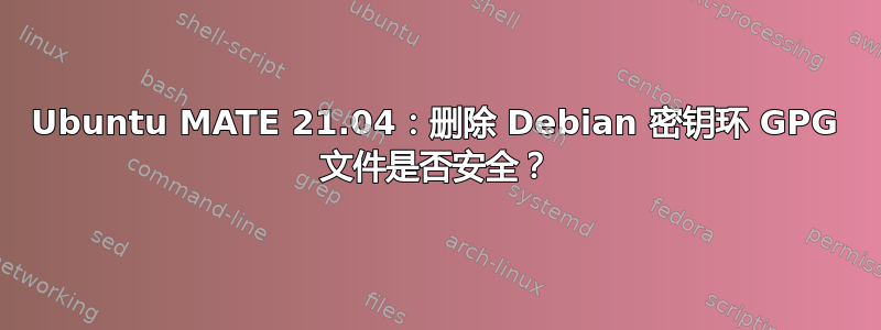 Ubuntu MATE 21.04：删除 Debian 密钥环 GPG 文件是否安全？