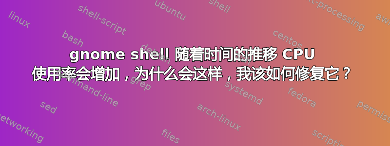 gnome shell 随着时间的推移 CPU 使用率会增加，为什么会这样，我该如何修复它？