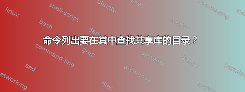 命令列出要在其中查找共享库的目录？