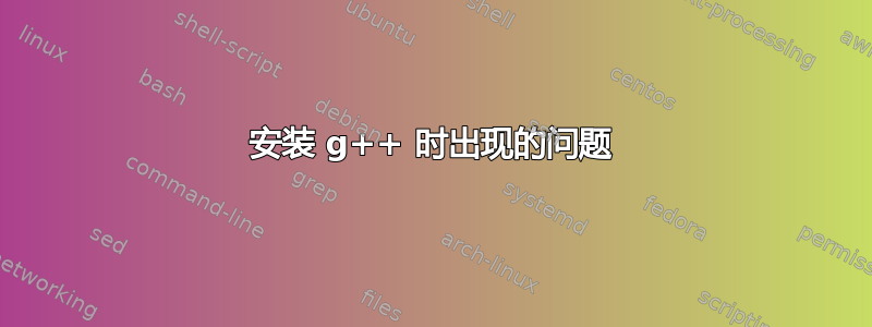 安装 g++ 时出现的问题