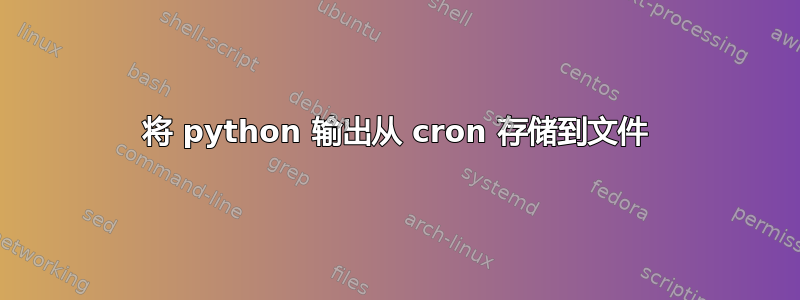 将 python 输出从 cron 存储到文件