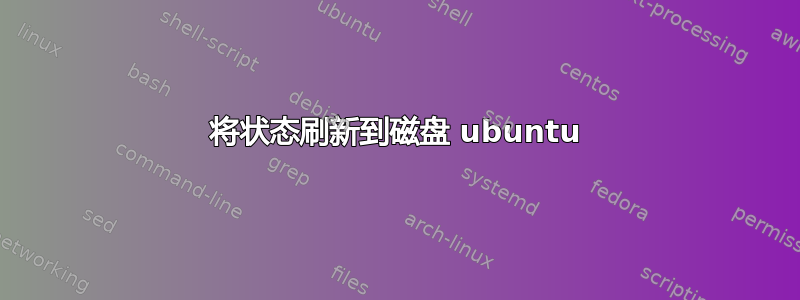 将状态刷新到磁盘 ubuntu