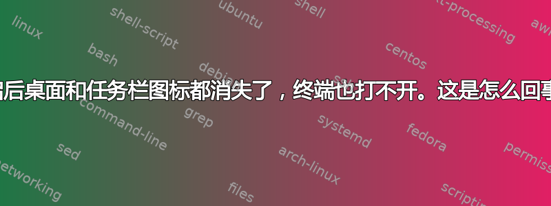 重启后桌面和任务栏图标都消失了，终端也打不开。这是怎么回事？