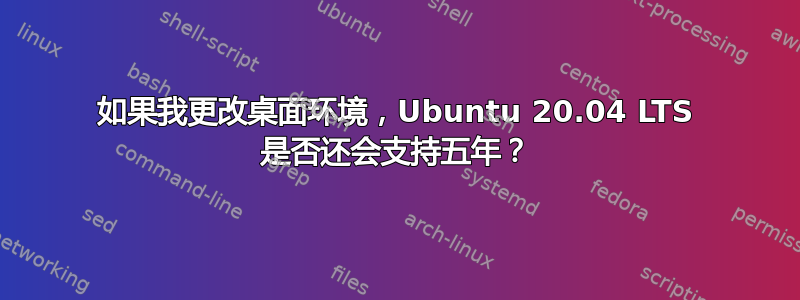 如果我更改桌面环境，Ubuntu 20.04 LTS 是否还会支持五年？