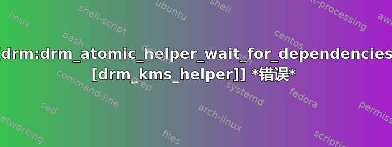 [drm:drm_atomic_helper_wait_for_dependencies [drm_kms_helper]] *错误*