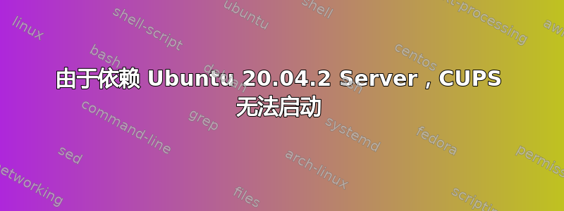 由于依赖 Ubuntu 20.04.2 Server，CUPS 无法启动