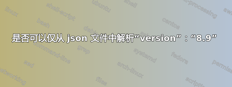 是否可以仅从 json 文件中解析“version”：“8.9”