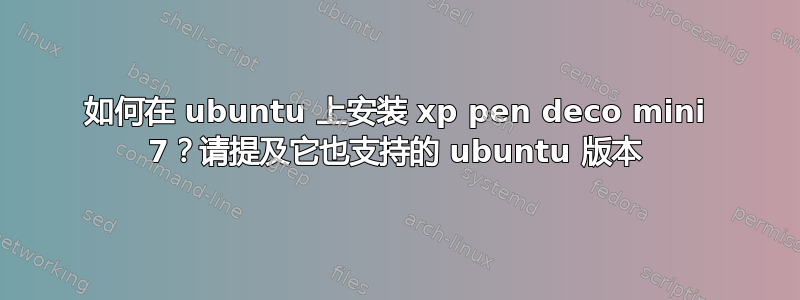 如何在 ubuntu 上安装 xp pen deco mini 7？请提及它也支持的 ubuntu 版本