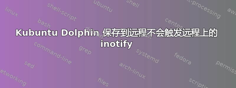 Kubuntu Dolphin 保存到远程不会触发远程上的 inotify