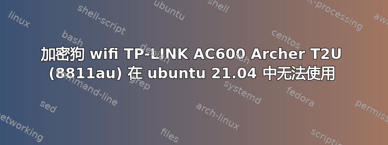 加密狗 wifi TP-LINK AC600 Archer T2U (8811au) 在 ubuntu 21.04 中无法使用