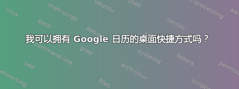 我可以拥有 Google 日历的桌面快捷方式吗？