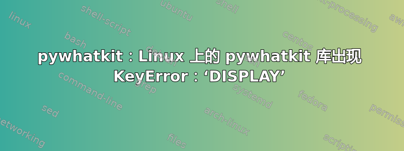 pywhatkit：Linux 上的 pywhatkit 库出现 KeyError：‘DISPLAY’