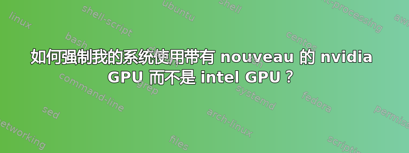 如何强制我的系统使用带有 nouveau 的 nvidia GPU 而不是 intel GPU？