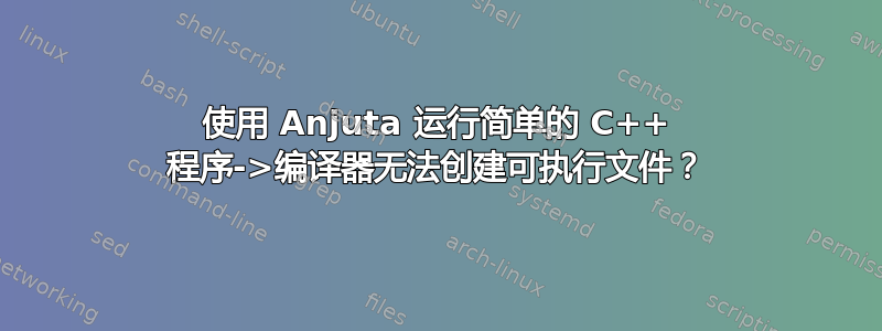 使用 Anjuta 运行简单的 C++ 程序->编译器无法创建可执行文件？