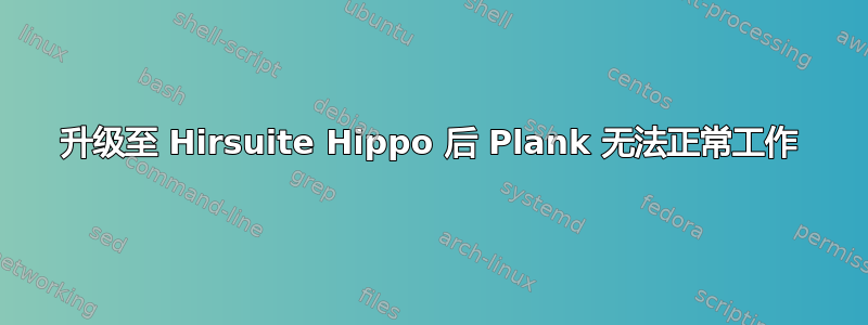 升级至 Hirsuite Hippo 后 Plank 无法正常工作