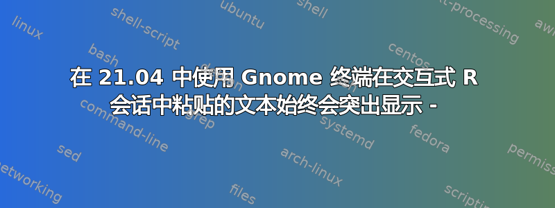 在 21.04 中使用 Gnome 终端在交互式 R 会话中粘贴的文本始终会突出显示 -