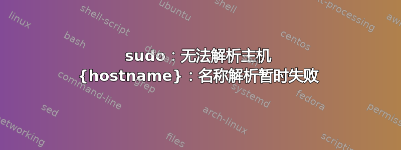 sudo：无法解析主机 {hostname}：名称解析暂时失败