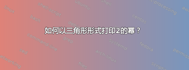 如何以三角形形式打印2的幂？