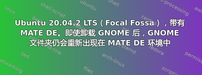 Ubuntu 20.04.2 LTS（Focal Fossa），带有 MATE DE。即使卸载 GNOME 后，GNOME 文件夹仍会重新出现在 MATE DE 环境中