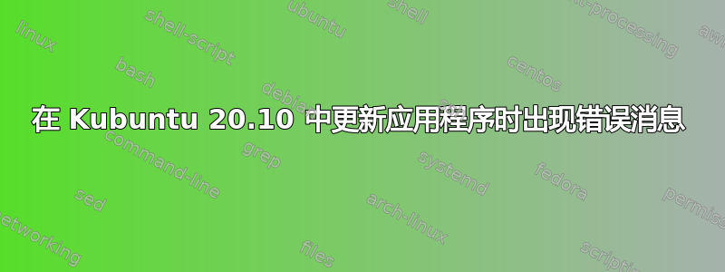 在 Kubuntu 20.10 中更新应用程序时出现错误消息