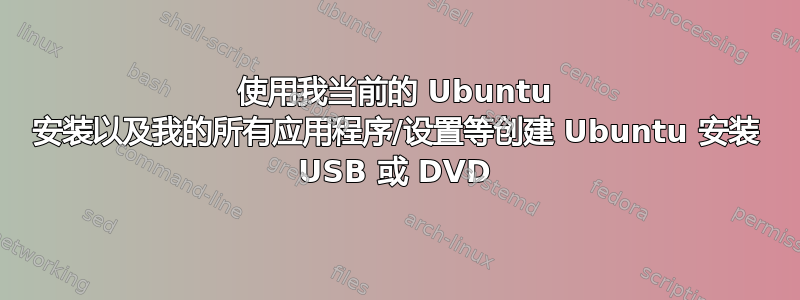 使用我当前的 Ubuntu 安装以及我的所有应用程序/设置等创建 Ubuntu 安装 USB 或 DVD