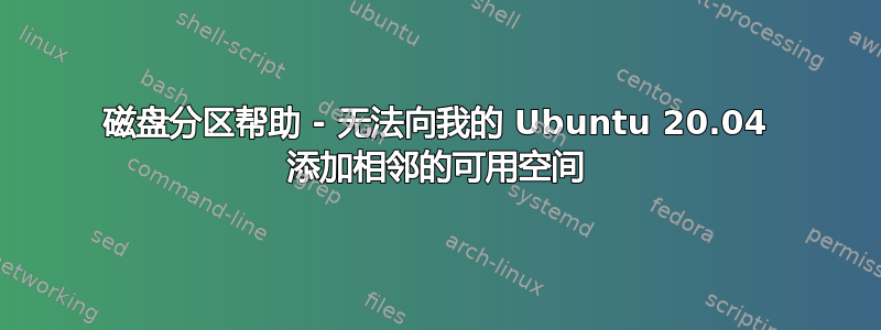 磁盘分区帮助 - 无法向我的 Ubuntu 20.04 添加相邻的可用空间