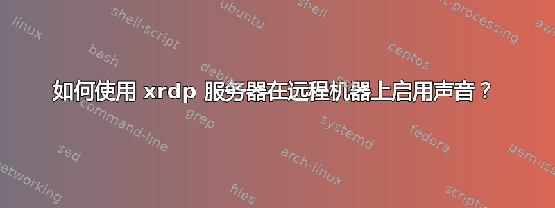 如何使用 xrdp 服务器在远程机器上启用声音？