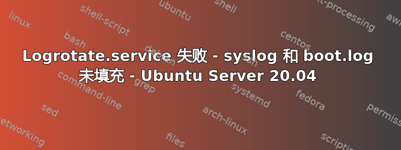 Logrotate.service 失败 - syslog 和 boot.log 未填充 - Ubuntu Server 20.04