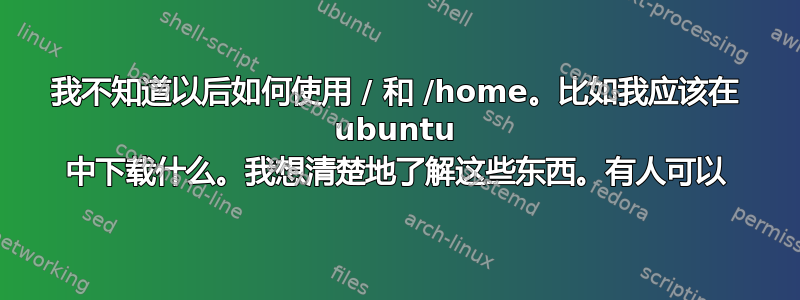 我不知道以后如何使用 / 和 /home。比如我应该在 ubuntu 中下载什么。我想清楚地了解这些东西。有人可以