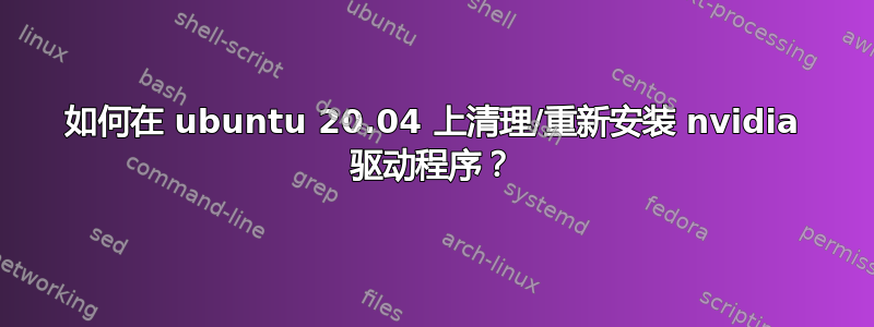 如何在 ubuntu 20.04 上清理/重新安装 nvidia 驱动程序？