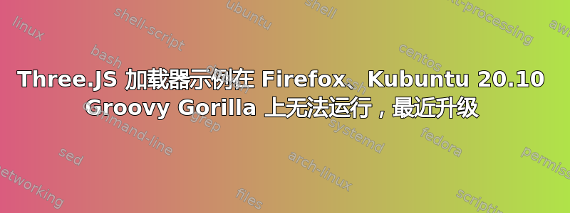 Three.JS 加载器示例在 Firefox、Kubuntu 20.10 Groovy Gorilla 上无法运行，最近升级