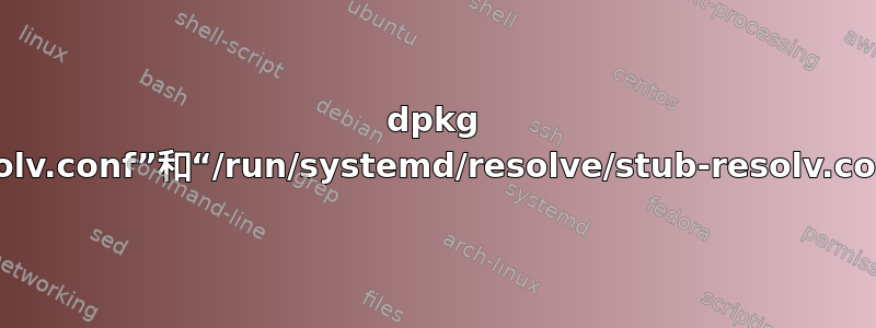 dpkg 错误：“/etc/resolv.conf”和“/run/systemd/resolve/stub-resolv.conf”是同一个文件