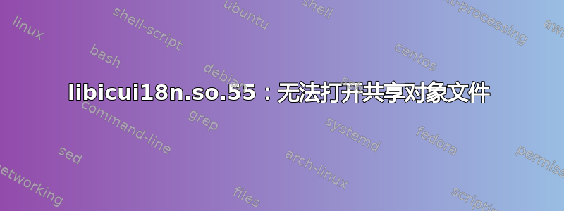 libicui18n.so.55：无法打开共享对象文件