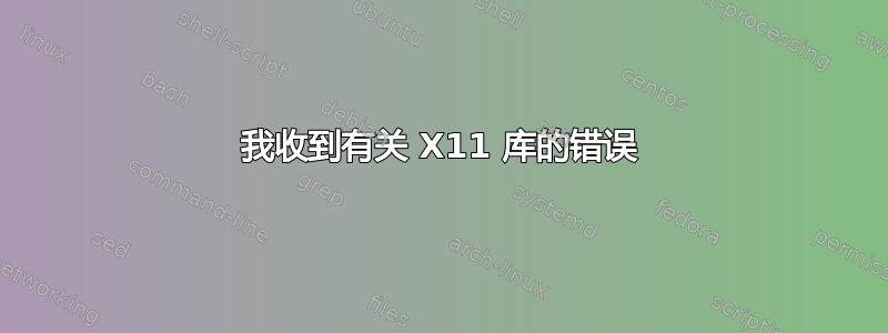 我收到有关 X11 库的错误