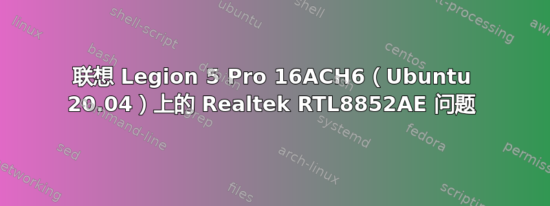 联想 Legion 5 Pro 16ACH6（Ubuntu 20.04）上的 Realtek RTL8852AE 问题