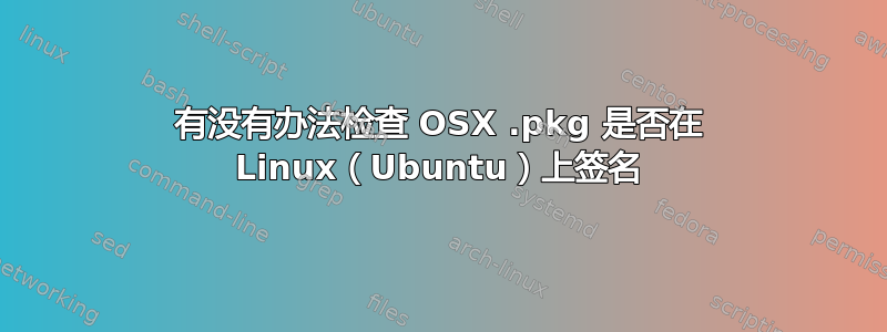 有没有办法检查 OSX .pkg 是否在 Linux（Ubuntu）上签名