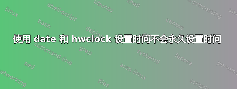 使用 date 和 hwclock 设置时间不会永久设置时间