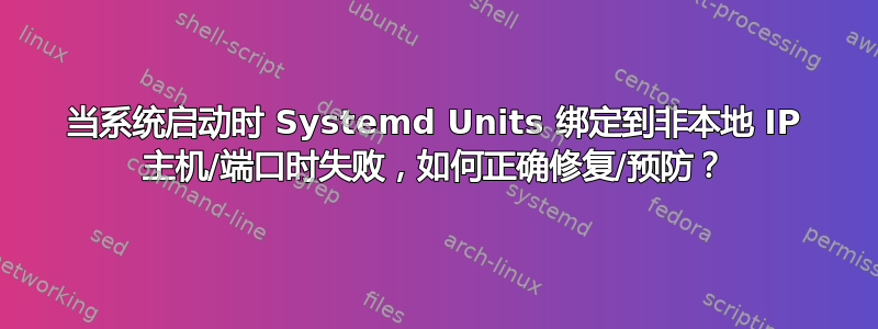 当系统启动时 Systemd Units 绑定到非本地 IP 主机/端口时失败，如何正确修复/预防？