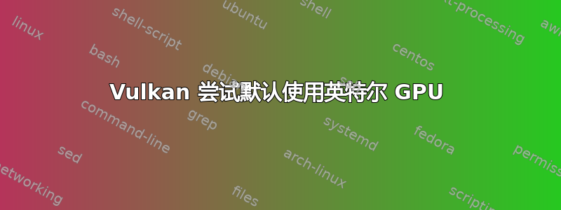 Vulkan 尝试默认使用英特尔 GPU