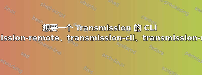 想要一个 Transmission 的 CLI 接口：transmission-remote、transmission-cli、transmission-remote-cli？