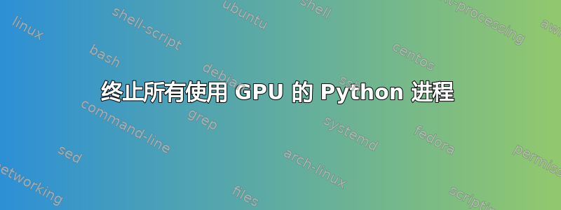 终止所有使用 GPU 的 Python 进程