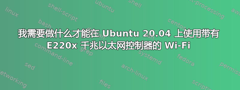 我需要做什么才能在 Ubuntu 20.04 上使用带有 E220x 千兆以太网控制器的 Wi-Fi