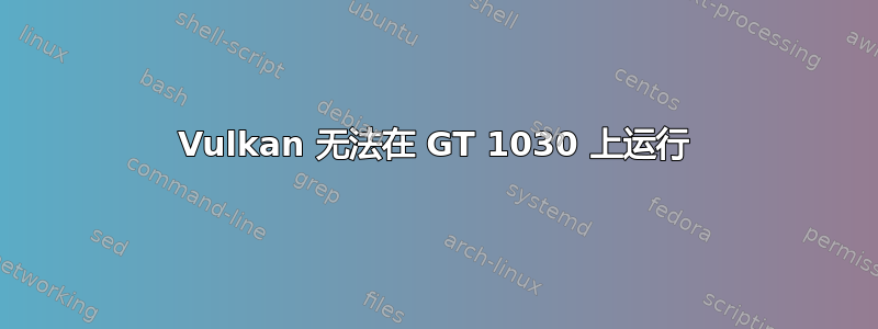 Vulkan 无法在 GT 1030 上运行