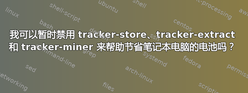 我可以暂时禁用 tracker-store、tracker-extract 和 tracker-miner 来帮助节省笔记本电脑的电池吗？