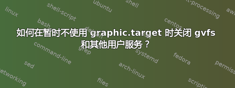 如何在暂时不使用 graphic.target 时关闭 gvfs 和其他用户服务？