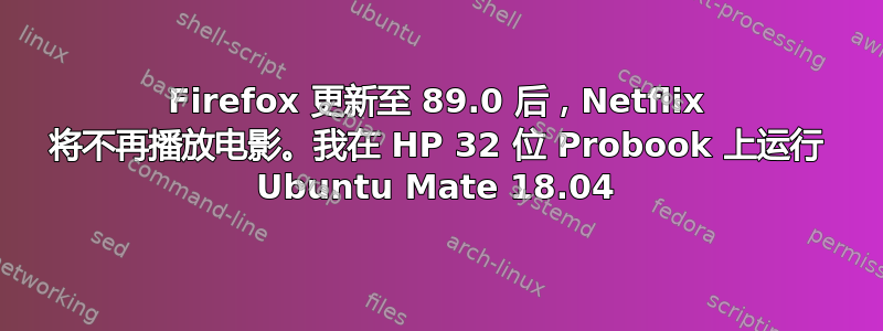 Firefox 更新至 89.0 后，Netflix 将不再播放电影。我在 HP 32 位 Probook 上运行 Ubuntu Mate 18.04